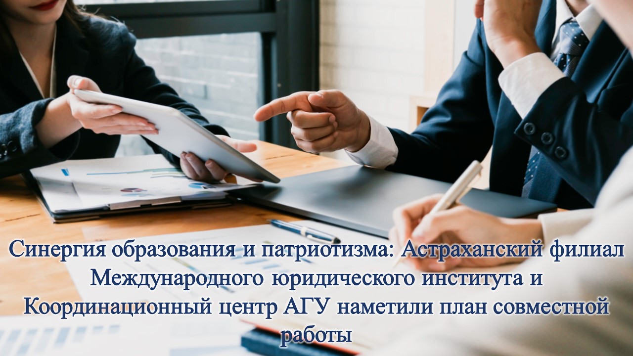 Синергия образования и патриотизма: Астраханский филиал Международного юридического института и Координационный центр АГУ наметили план совместной работы